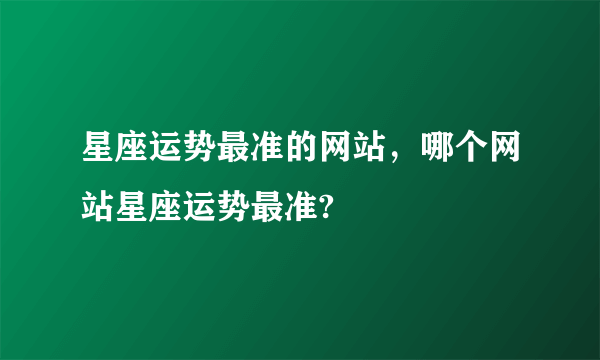 星座运势最准的网站，哪个网站星座运势最准?