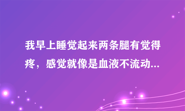 我早上睡觉起来两条腿有觉得疼，感觉就像是血液不流动的那样，有种紧绷的感觉,这种情况已经有三四天了，以前没有出现过的