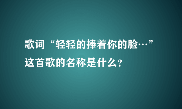 歌词“轻轻的捧着你的脸…”这首歌的名称是什么？