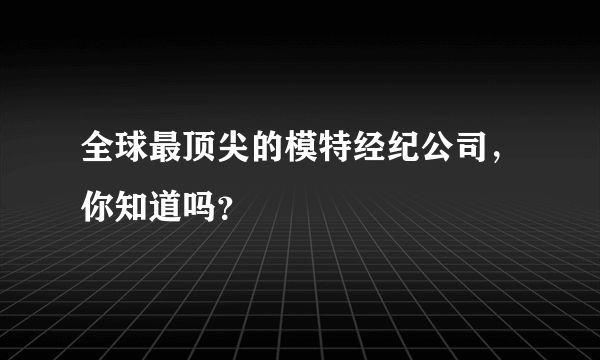 全球最顶尖的模特经纪公司，你知道吗？