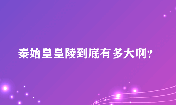 秦始皇皇陵到底有多大啊？