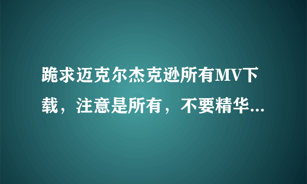 跪求迈克尔杰克逊所有MV下载，注意是所有，不要精华！！！！！最好有字幕。谢谢各位大侠了