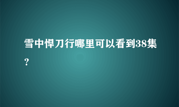 雪中悍刀行哪里可以看到38集？