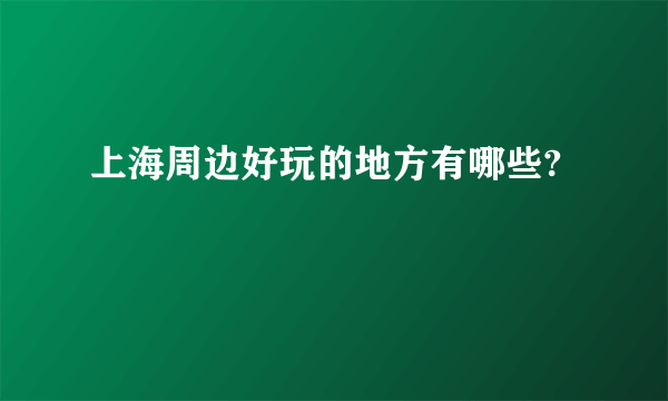 上海周边好玩的地方有哪些?