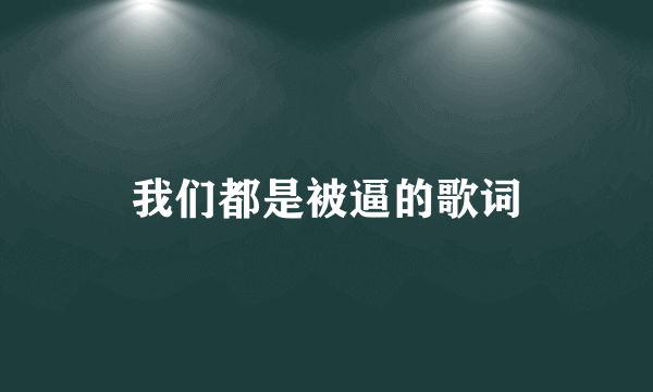 我们都是被逼的歌词