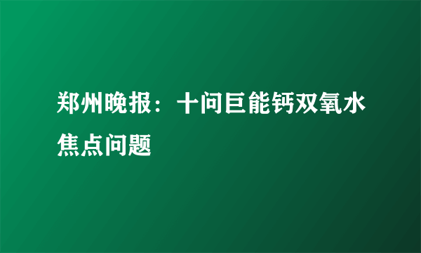 郑州晚报：十问巨能钙双氧水焦点问题