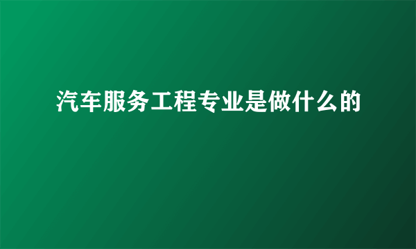 汽车服务工程专业是做什么的