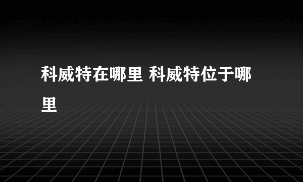 科威特在哪里 科威特位于哪里