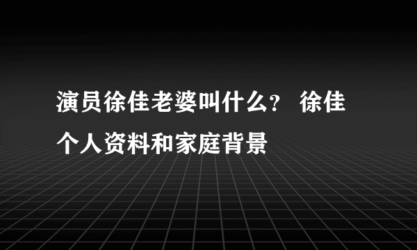 演员徐佳老婆叫什么？ 徐佳个人资料和家庭背景