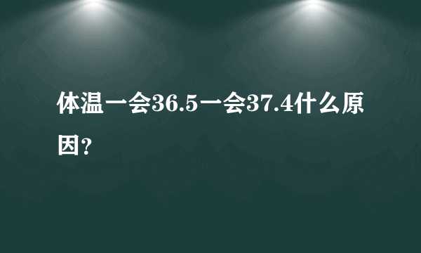 体温一会36.5一会37.4什么原因？