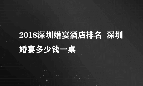 2018深圳婚宴酒店排名  深圳婚宴多少钱一桌