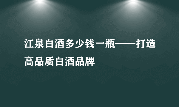 江泉白酒多少钱一瓶——打造高品质白酒品牌