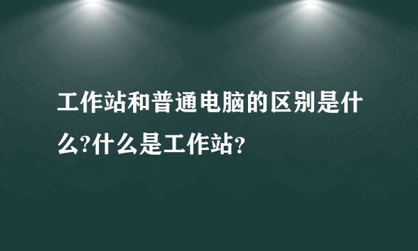 工作站和普通电脑的区别是什么?什么是工作站？