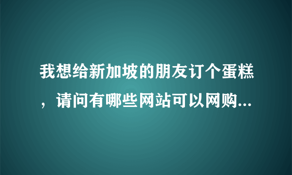 我想给新加坡的朋友订个蛋糕，请问有哪些网站可以网购呀？狮城论坛上可以吗？