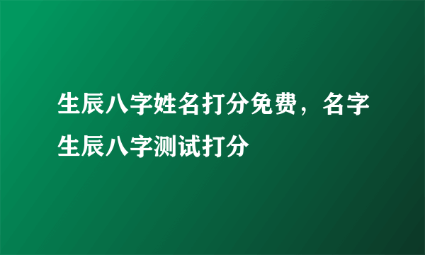 生辰八字姓名打分免费，名字生辰八字测试打分