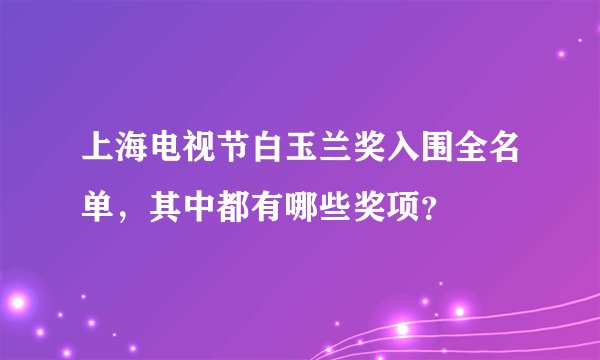 上海电视节白玉兰奖入围全名单，其中都有哪些奖项？