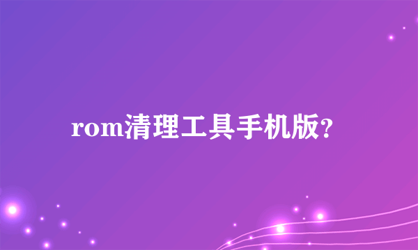 rom清理工具手机版？