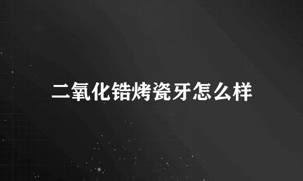 二氧化锆烤瓷牙怎么样