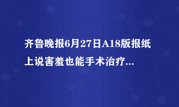 齐鲁晚报6月27日A18版报纸上说害羞也能手术治疗，以有因害羞而脸红问题接受外科手术的。这项手术是通..