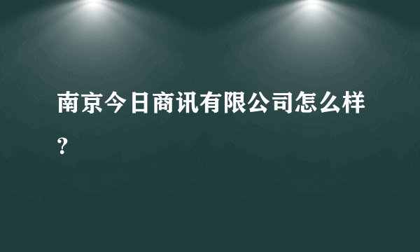 南京今日商讯有限公司怎么样？