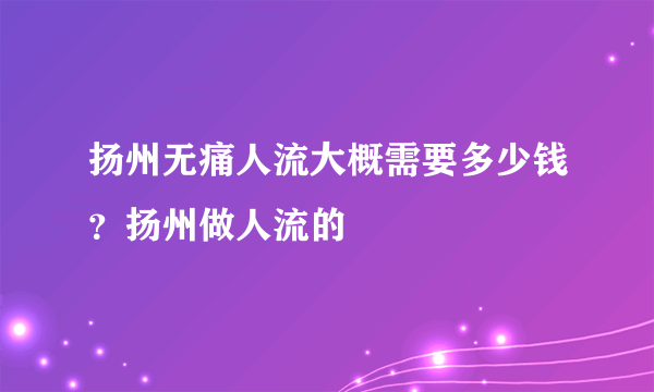 扬州无痛人流大概需要多少钱？扬州做人流的