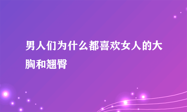 男人们为什么都喜欢女人的大胸和翘臀