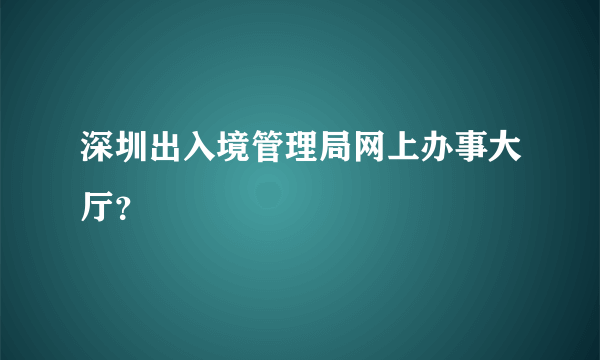 深圳出入境管理局网上办事大厅？