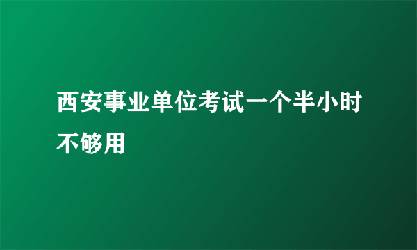 西安事业单位考试一个半小时不够用