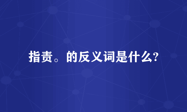 指责。的反义词是什么?