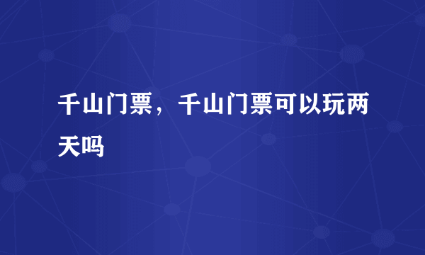 千山门票，千山门票可以玩两天吗