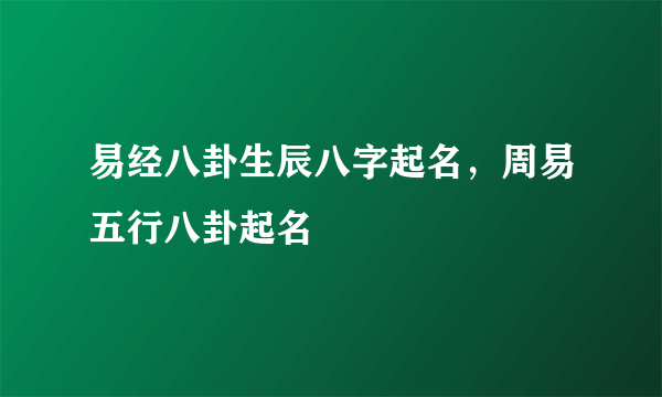 易经八卦生辰八字起名，周易五行八卦起名