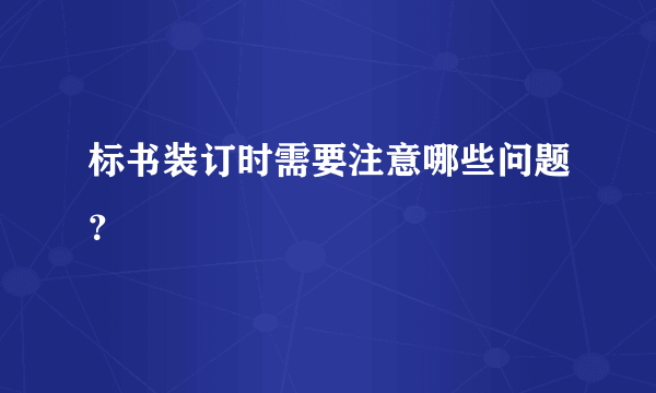 标书装订时需要注意哪些问题？