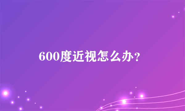 600度近视怎么办？