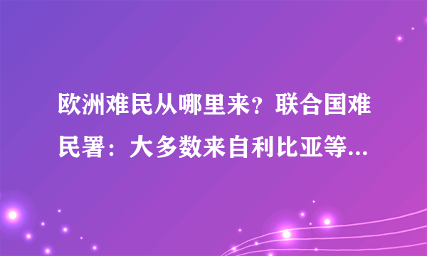 欧洲难民从哪里来？联合国难民署：大多数来自利比亚等非洲国家