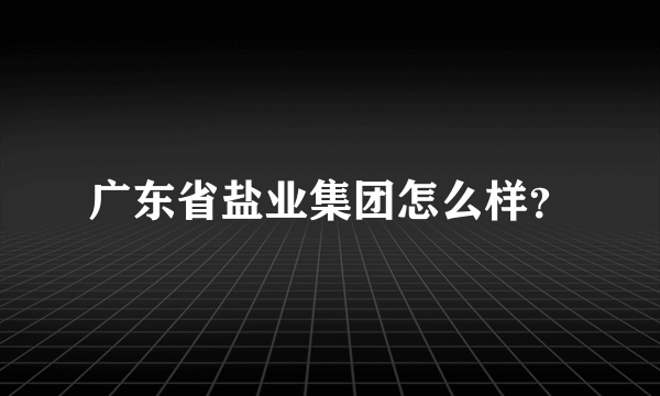 广东省盐业集团怎么样？