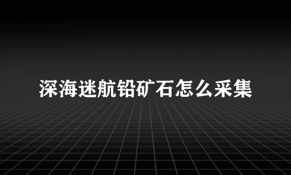 深海迷航铅矿石怎么采集