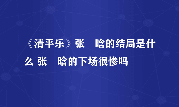 《清平乐》张妼晗的结局是什么 张妼晗的下场很惨吗