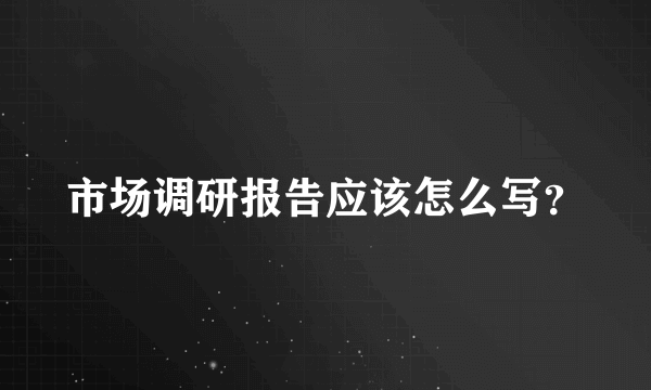 市场调研报告应该怎么写？