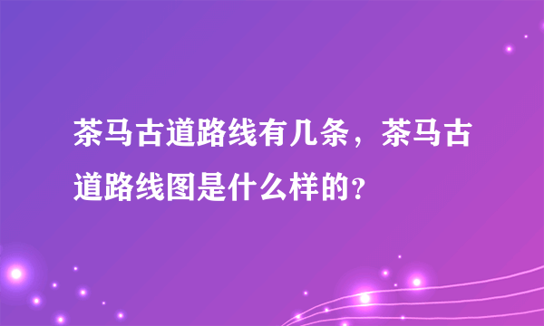 茶马古道路线有几条，茶马古道路线图是什么样的？