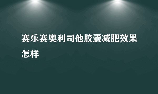 赛乐赛奥利司他胶囊减肥效果怎样