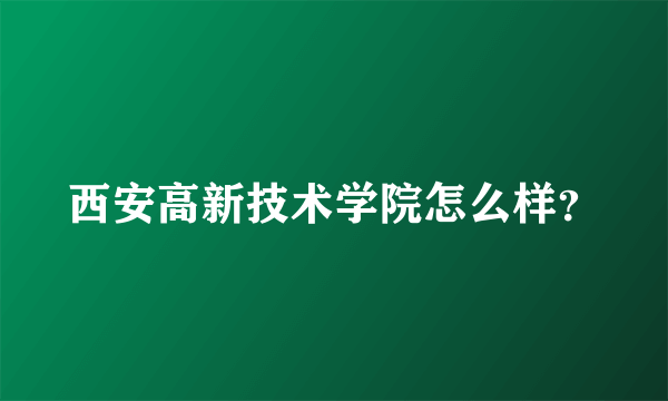 西安高新技术学院怎么样？