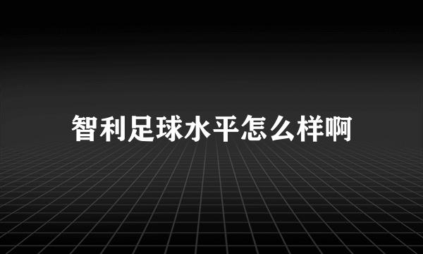 智利足球水平怎么样啊