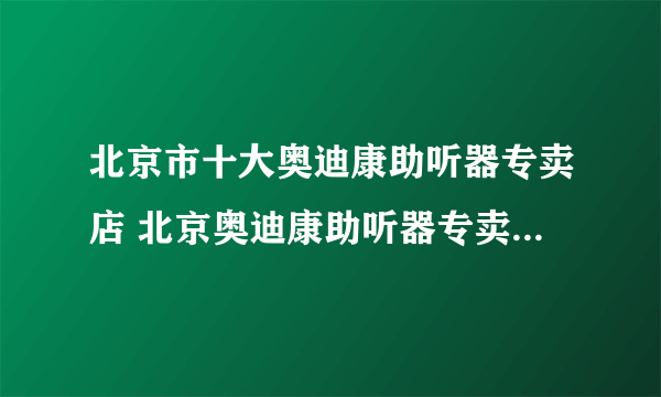 北京市十大奥迪康助听器专卖店 北京奥迪康助听器专卖店在哪里