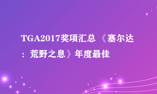 TGA2017奖项汇总 《塞尔达：荒野之息》年度最佳