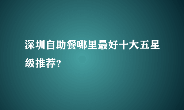 深圳自助餐哪里最好十大五星级推荐？