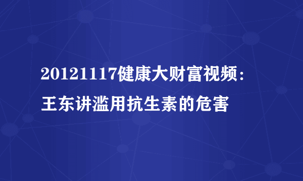 20121117健康大财富视频：王东讲滥用抗生素的危害