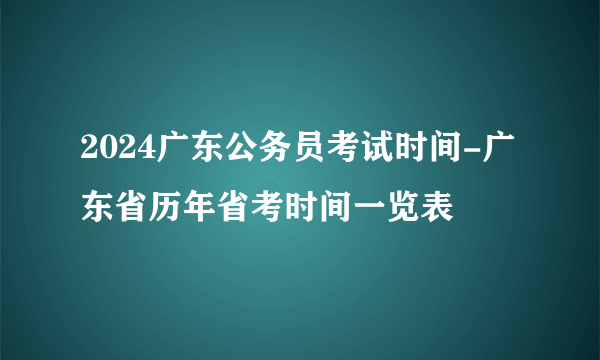 2024广东公务员考试时间-广东省历年省考时间一览表