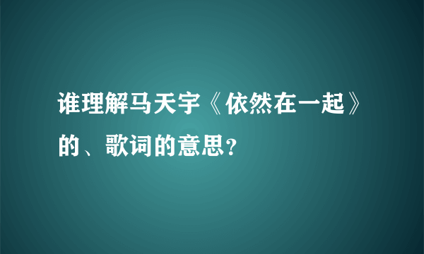 谁理解马天宇《依然在一起》的、歌词的意思？