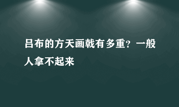 吕布的方天画戟有多重？一般人拿不起来