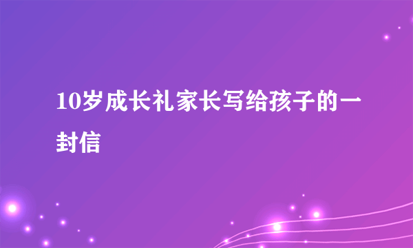 10岁成长礼家长写给孩子的一封信